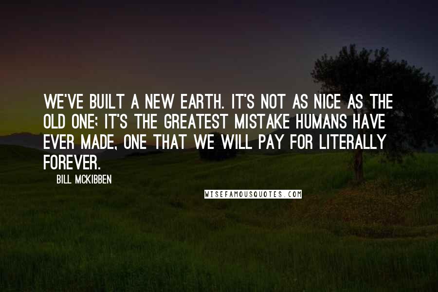 Bill McKibben Quotes: We've built a new Earth. It's not as nice as the old one; it's the greatest mistake humans have ever made, one that we will pay for literally forever.