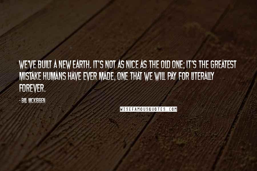 Bill McKibben Quotes: We've built a new Earth. It's not as nice as the old one; it's the greatest mistake humans have ever made, one that we will pay for literally forever.