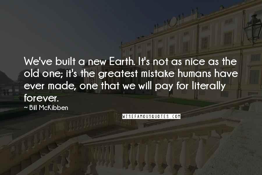 Bill McKibben Quotes: We've built a new Earth. It's not as nice as the old one; it's the greatest mistake humans have ever made, one that we will pay for literally forever.
