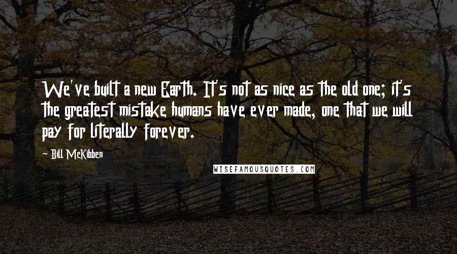 Bill McKibben Quotes: We've built a new Earth. It's not as nice as the old one; it's the greatest mistake humans have ever made, one that we will pay for literally forever.