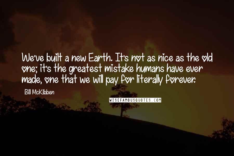 Bill McKibben Quotes: We've built a new Earth. It's not as nice as the old one; it's the greatest mistake humans have ever made, one that we will pay for literally forever.