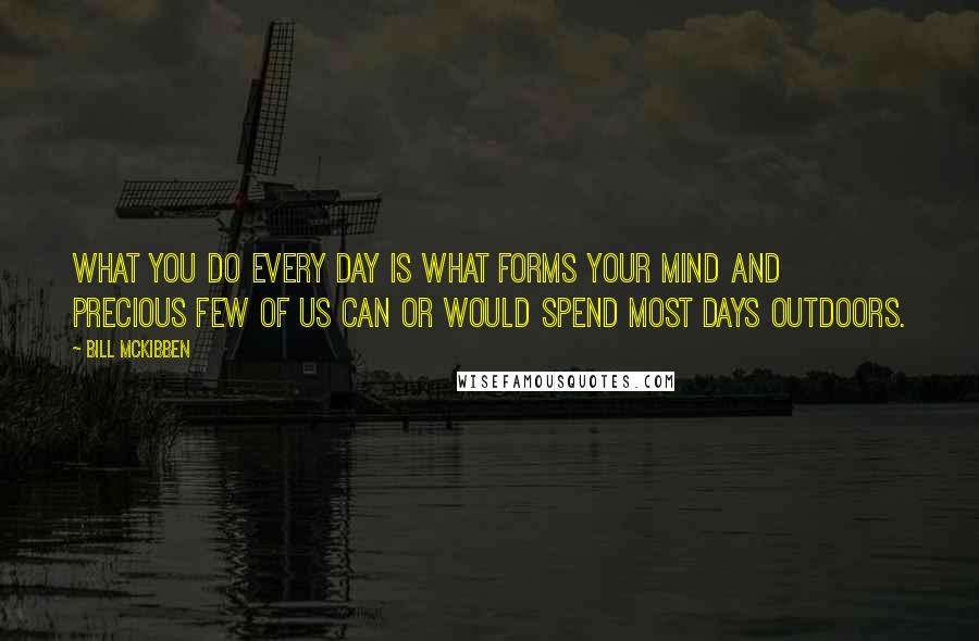 Bill McKibben Quotes: What you do every day is what forms your mind and precious few of us can or would spend most days outdoors.