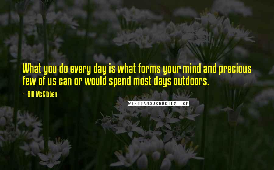 Bill McKibben Quotes: What you do every day is what forms your mind and precious few of us can or would spend most days outdoors.