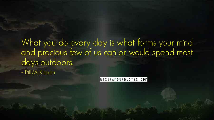 Bill McKibben Quotes: What you do every day is what forms your mind and precious few of us can or would spend most days outdoors.