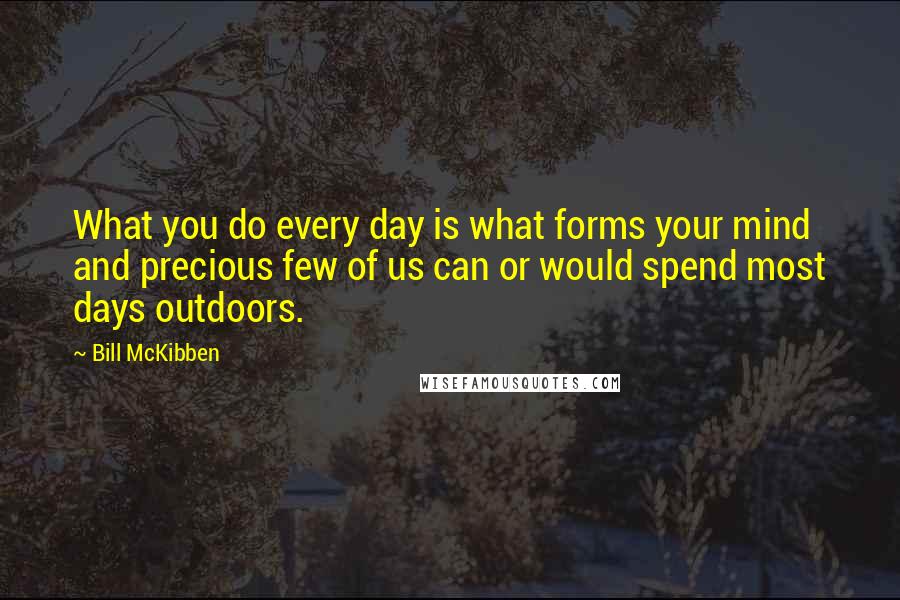 Bill McKibben Quotes: What you do every day is what forms your mind and precious few of us can or would spend most days outdoors.