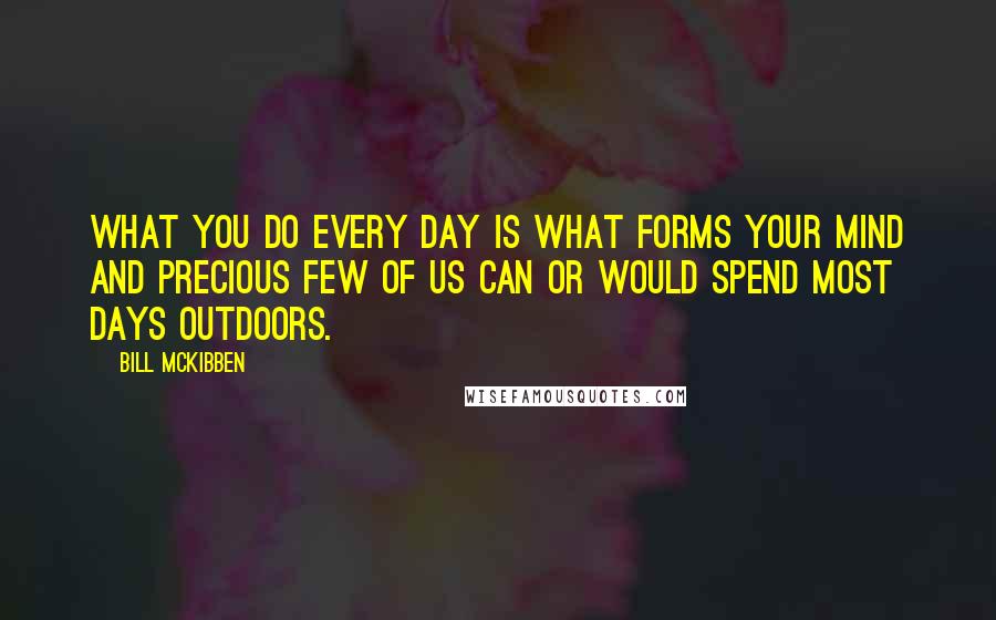 Bill McKibben Quotes: What you do every day is what forms your mind and precious few of us can or would spend most days outdoors.