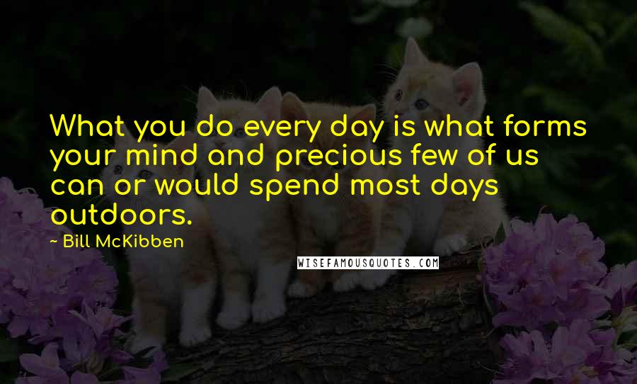 Bill McKibben Quotes: What you do every day is what forms your mind and precious few of us can or would spend most days outdoors.