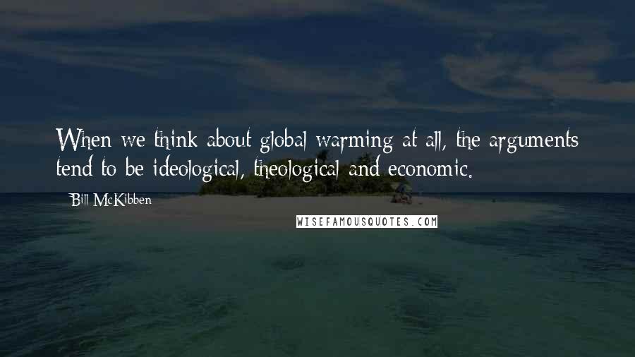 Bill McKibben Quotes: When we think about global warming at all, the arguments tend to be ideological, theological and economic.