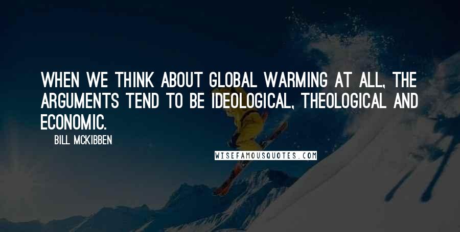 Bill McKibben Quotes: When we think about global warming at all, the arguments tend to be ideological, theological and economic.