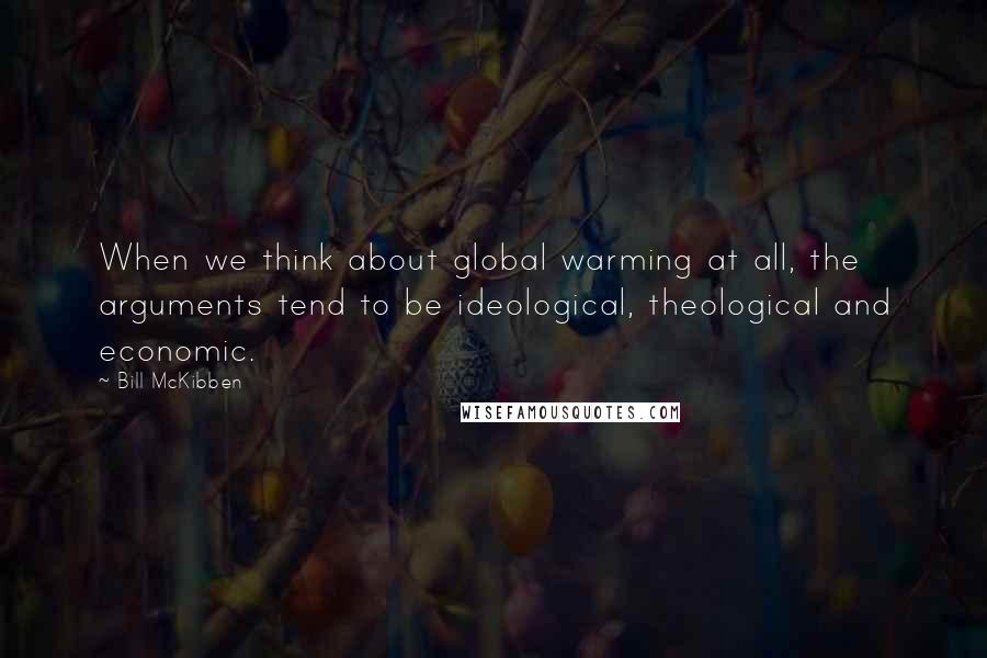 Bill McKibben Quotes: When we think about global warming at all, the arguments tend to be ideological, theological and economic.