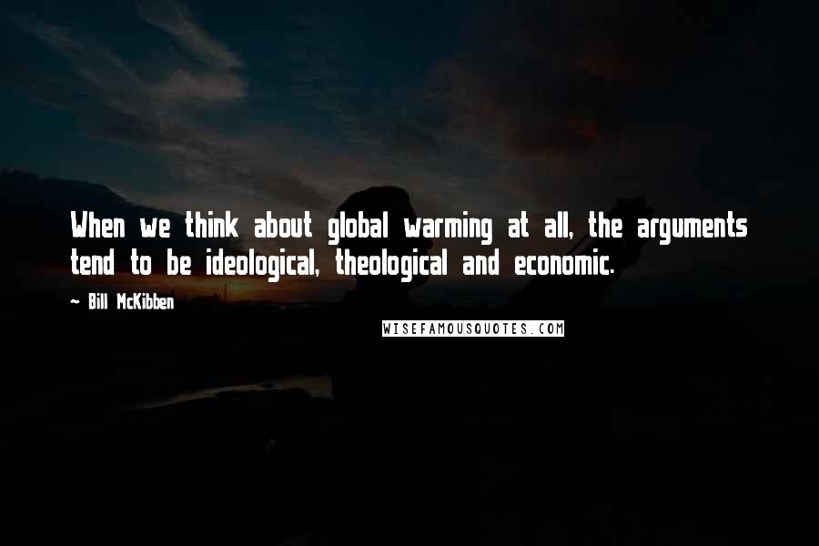 Bill McKibben Quotes: When we think about global warming at all, the arguments tend to be ideological, theological and economic.