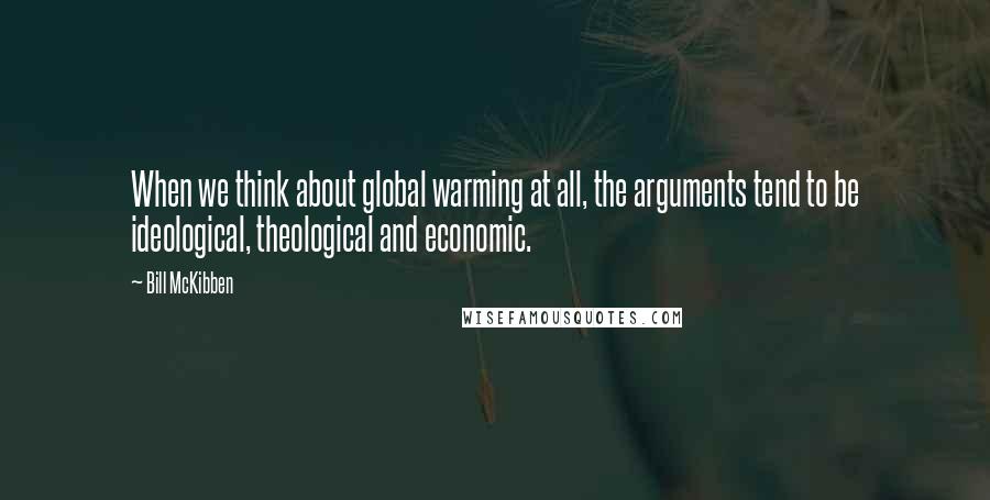 Bill McKibben Quotes: When we think about global warming at all, the arguments tend to be ideological, theological and economic.