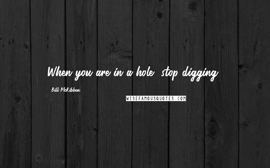 Bill McKibben Quotes: When you are in a hole, stop digging!