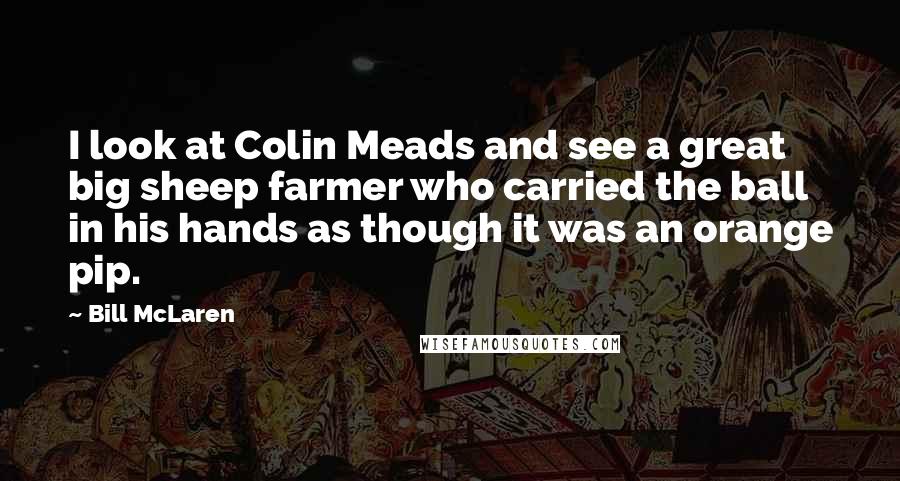 Bill McLaren Quotes: I look at Colin Meads and see a great big sheep farmer who carried the ball in his hands as though it was an orange pip.