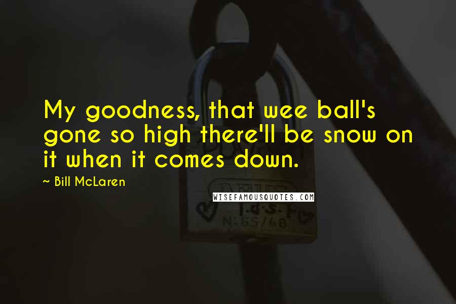 Bill McLaren Quotes: My goodness, that wee ball's gone so high there'll be snow on it when it comes down.