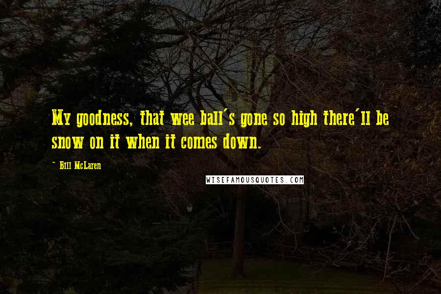 Bill McLaren Quotes: My goodness, that wee ball's gone so high there'll be snow on it when it comes down.