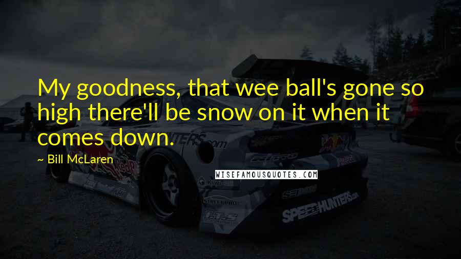 Bill McLaren Quotes: My goodness, that wee ball's gone so high there'll be snow on it when it comes down.