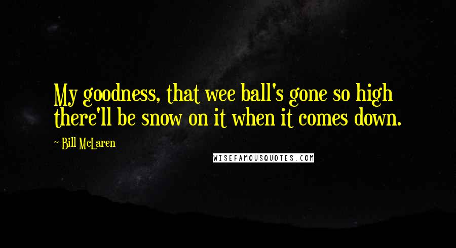 Bill McLaren Quotes: My goodness, that wee ball's gone so high there'll be snow on it when it comes down.