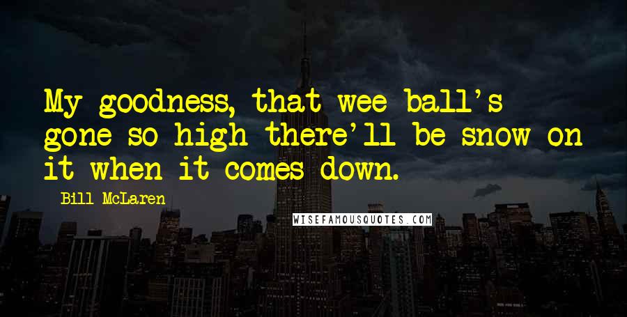 Bill McLaren Quotes: My goodness, that wee ball's gone so high there'll be snow on it when it comes down.