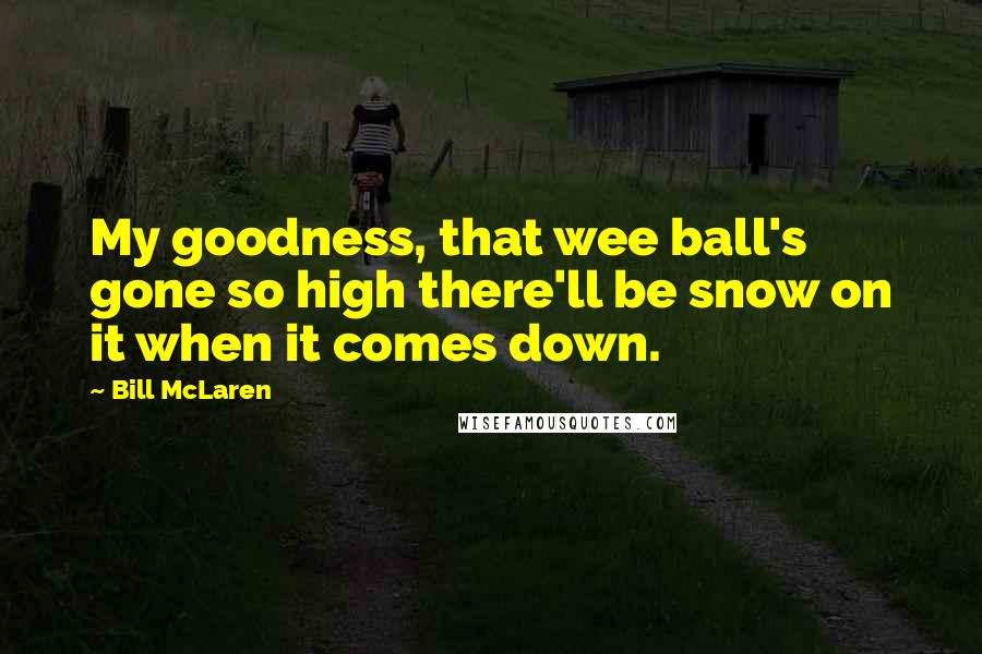 Bill McLaren Quotes: My goodness, that wee ball's gone so high there'll be snow on it when it comes down.