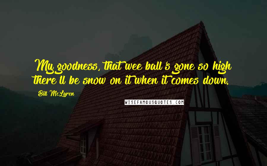 Bill McLaren Quotes: My goodness, that wee ball's gone so high there'll be snow on it when it comes down.