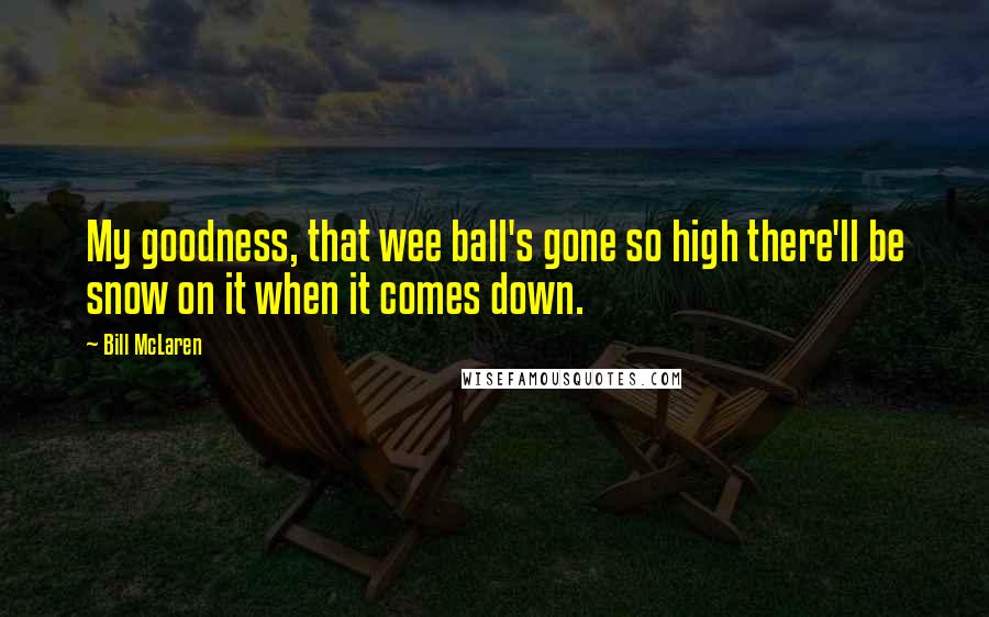 Bill McLaren Quotes: My goodness, that wee ball's gone so high there'll be snow on it when it comes down.