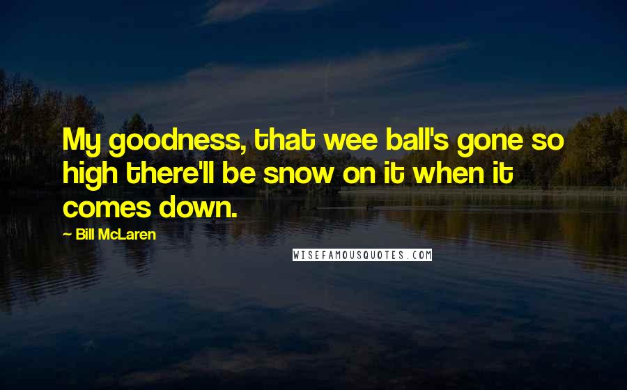 Bill McLaren Quotes: My goodness, that wee ball's gone so high there'll be snow on it when it comes down.