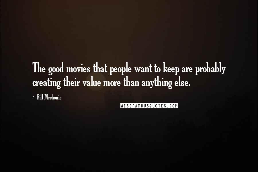 Bill Mechanic Quotes: The good movies that people want to keep are probably creating their value more than anything else.