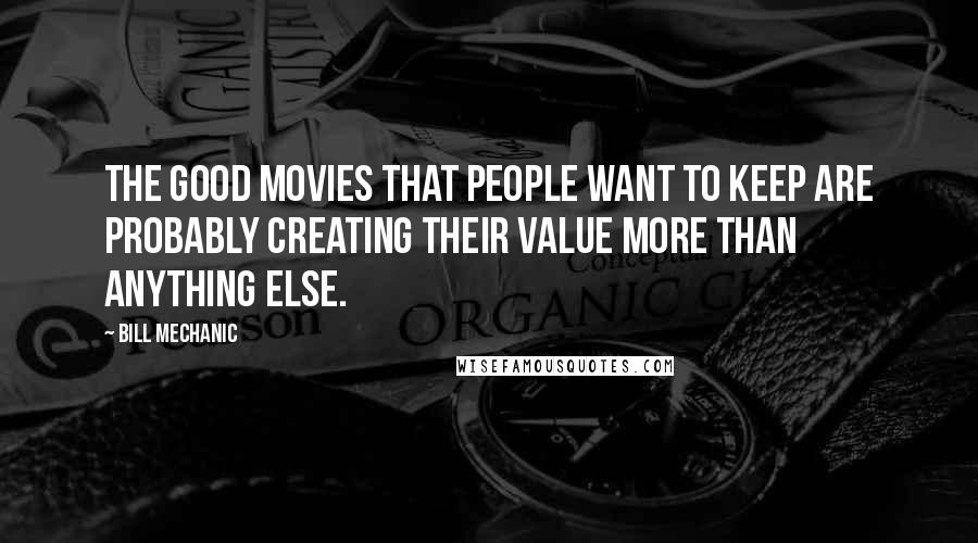 Bill Mechanic Quotes: The good movies that people want to keep are probably creating their value more than anything else.