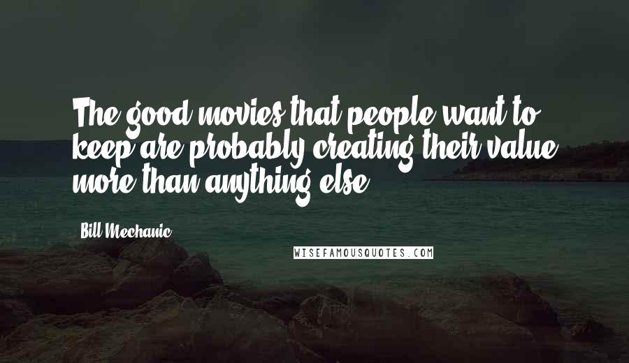 Bill Mechanic Quotes: The good movies that people want to keep are probably creating their value more than anything else.