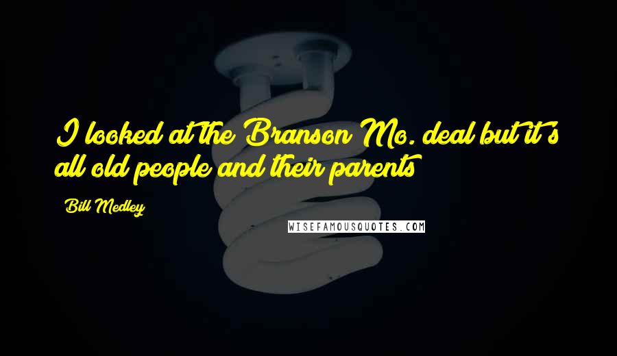 Bill Medley Quotes: I looked at the Branson Mo. deal but it's all old people and their parents