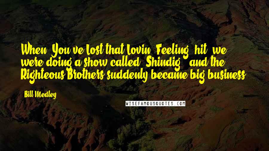 Bill Medley Quotes: When 'You've Lost that Lovin' Feeling' hit, we were doing a show called 'Shindig!' and the Righteous Brothers suddenly became big business.