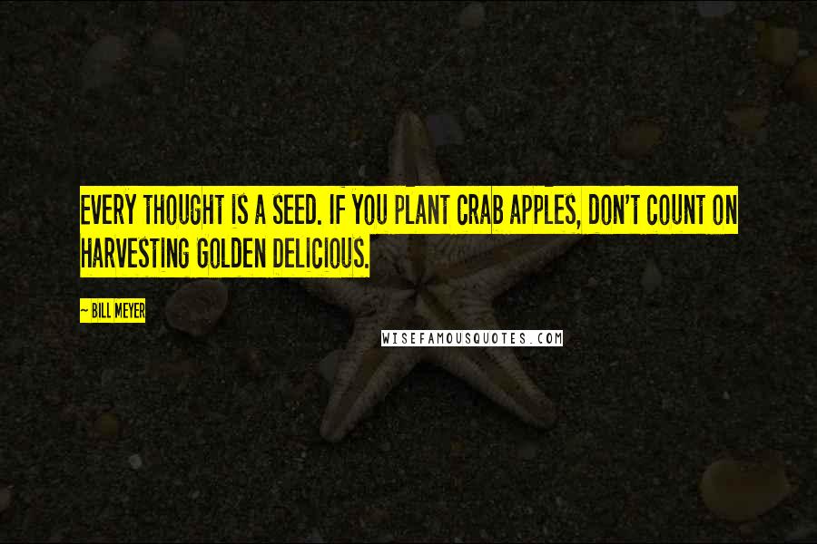 Bill Meyer Quotes: Every thought is a seed. If you plant crab apples, don't count on harvesting Golden Delicious.