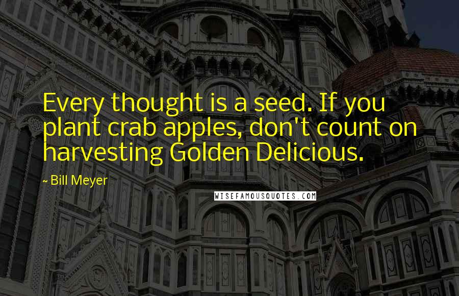 Bill Meyer Quotes: Every thought is a seed. If you plant crab apples, don't count on harvesting Golden Delicious.