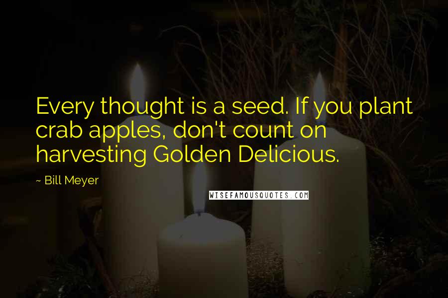 Bill Meyer Quotes: Every thought is a seed. If you plant crab apples, don't count on harvesting Golden Delicious.