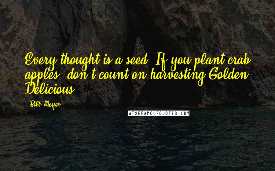 Bill Meyer Quotes: Every thought is a seed. If you plant crab apples, don't count on harvesting Golden Delicious.