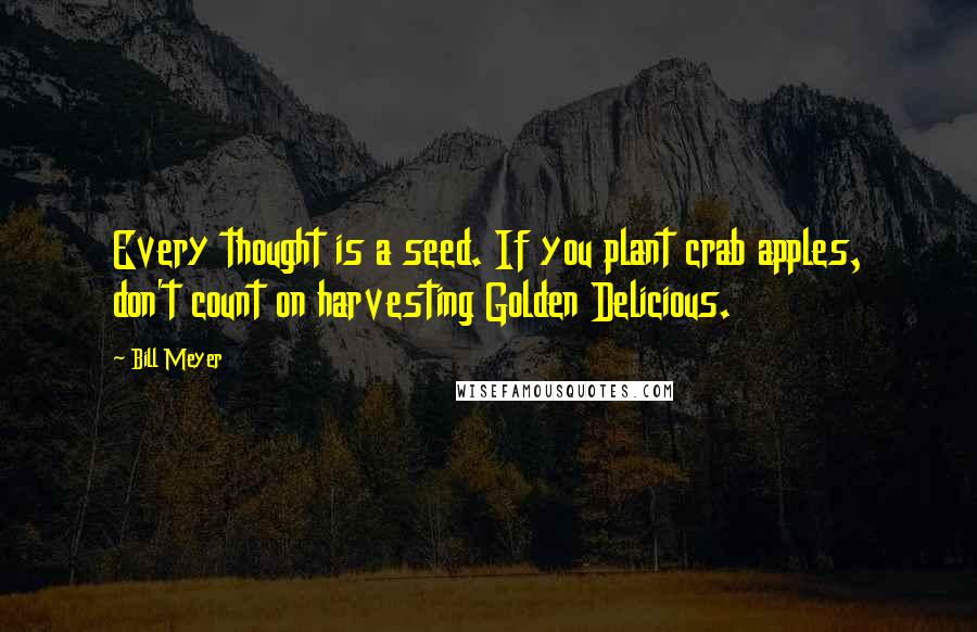 Bill Meyer Quotes: Every thought is a seed. If you plant crab apples, don't count on harvesting Golden Delicious.