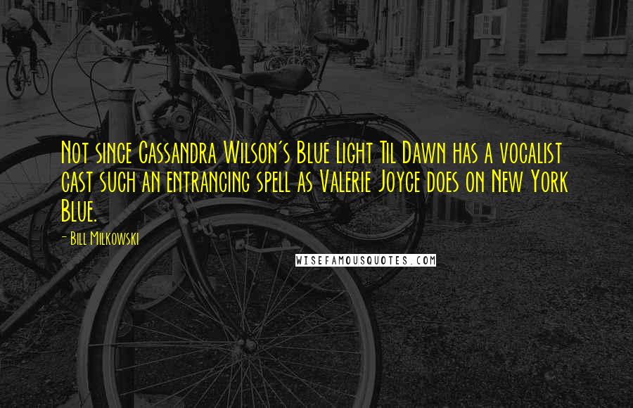 Bill Milkowski Quotes: Not since Cassandra Wilson's Blue Light Til Dawn has a vocalist cast such an entrancing spell as Valerie Joyce does on New York Blue.