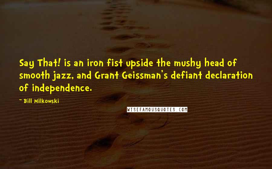 Bill Milkowski Quotes: Say That! is an iron fist upside the mushy head of smooth jazz, and Grant Geissman's defiant declaration of independence.