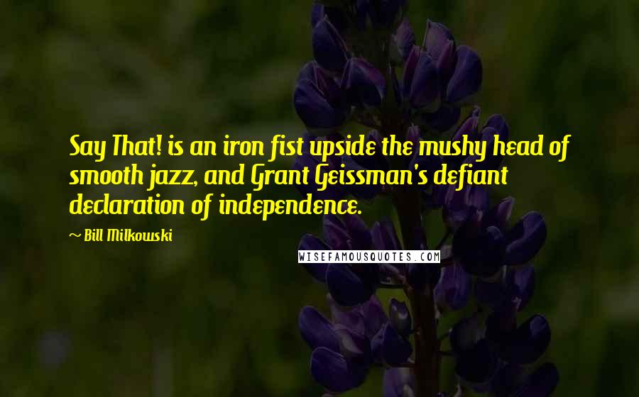 Bill Milkowski Quotes: Say That! is an iron fist upside the mushy head of smooth jazz, and Grant Geissman's defiant declaration of independence.