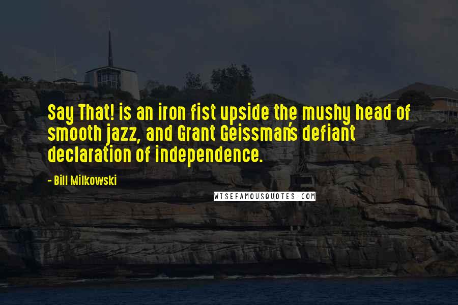 Bill Milkowski Quotes: Say That! is an iron fist upside the mushy head of smooth jazz, and Grant Geissman's defiant declaration of independence.