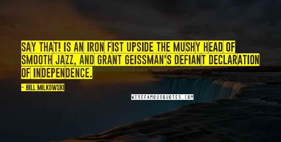Bill Milkowski Quotes: Say That! is an iron fist upside the mushy head of smooth jazz, and Grant Geissman's defiant declaration of independence.