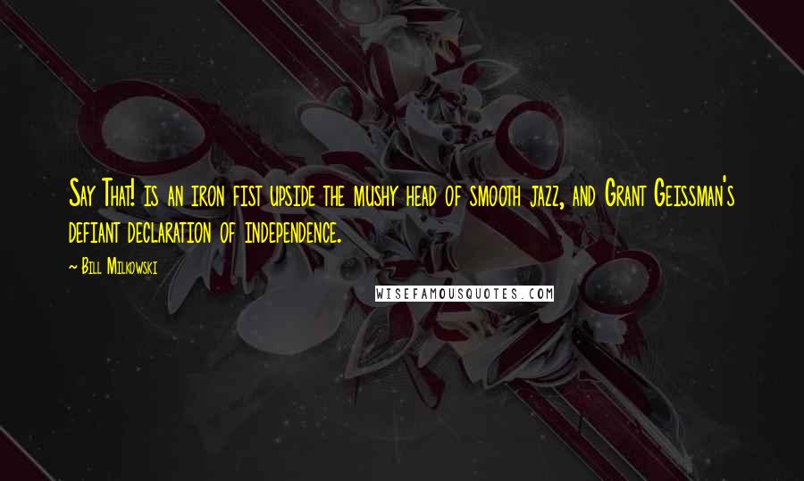 Bill Milkowski Quotes: Say That! is an iron fist upside the mushy head of smooth jazz, and Grant Geissman's defiant declaration of independence.