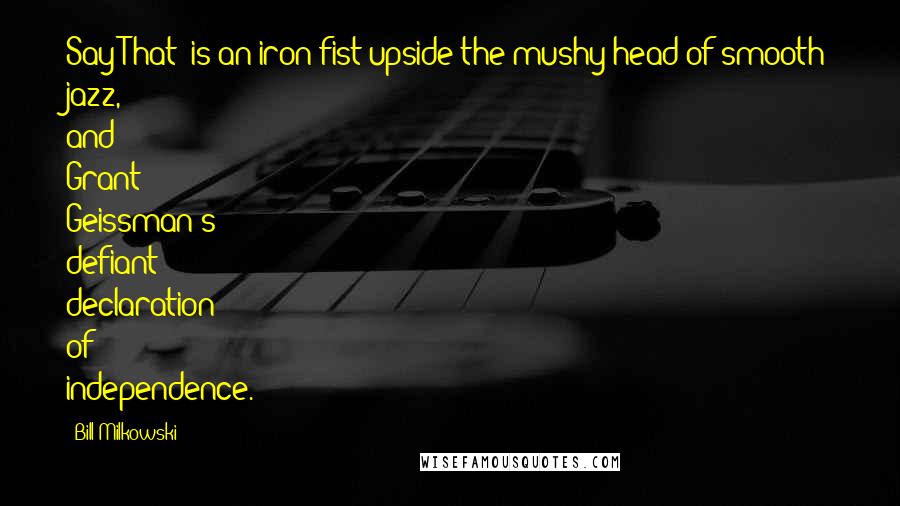 Bill Milkowski Quotes: Say That! is an iron fist upside the mushy head of smooth jazz, and Grant Geissman's defiant declaration of independence.