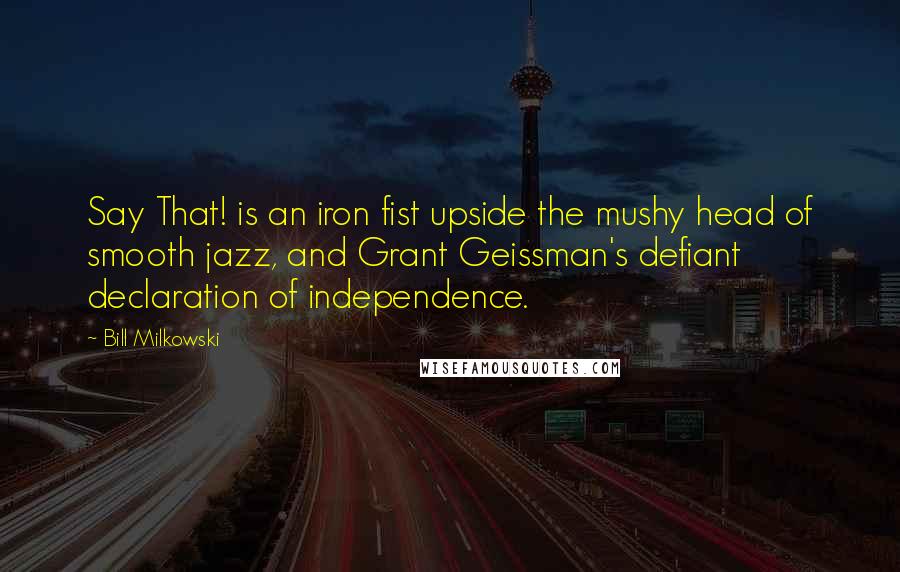 Bill Milkowski Quotes: Say That! is an iron fist upside the mushy head of smooth jazz, and Grant Geissman's defiant declaration of independence.