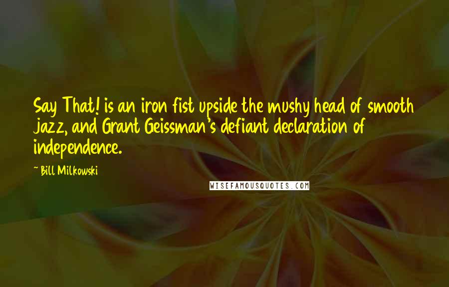 Bill Milkowski Quotes: Say That! is an iron fist upside the mushy head of smooth jazz, and Grant Geissman's defiant declaration of independence.