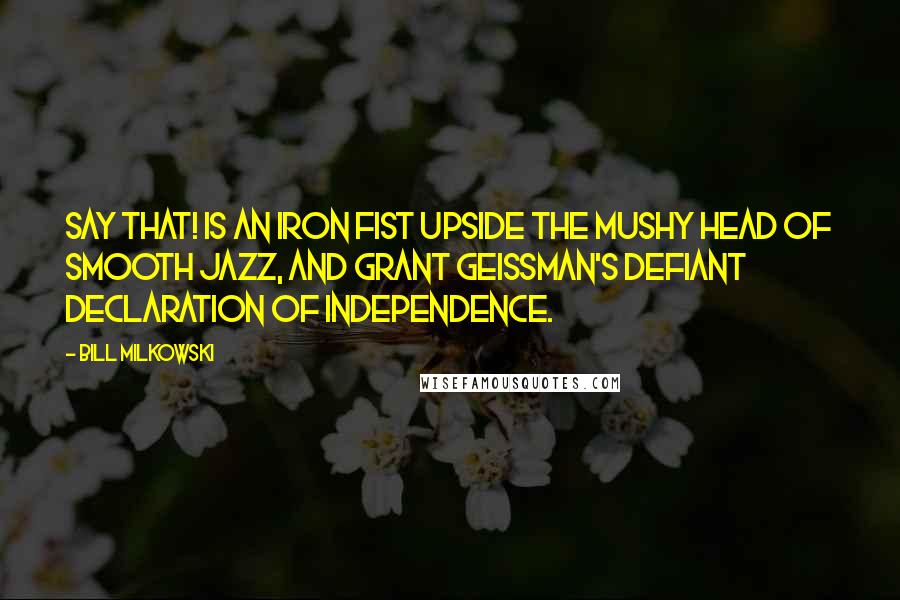 Bill Milkowski Quotes: Say That! is an iron fist upside the mushy head of smooth jazz, and Grant Geissman's defiant declaration of independence.