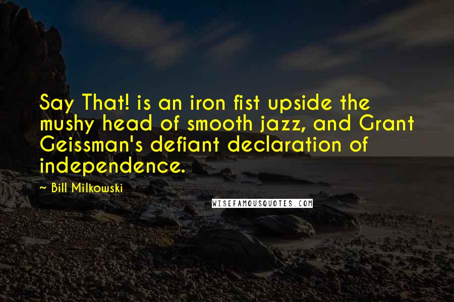 Bill Milkowski Quotes: Say That! is an iron fist upside the mushy head of smooth jazz, and Grant Geissman's defiant declaration of independence.