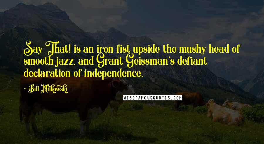 Bill Milkowski Quotes: Say That! is an iron fist upside the mushy head of smooth jazz, and Grant Geissman's defiant declaration of independence.