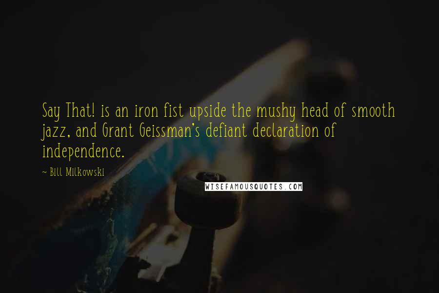 Bill Milkowski Quotes: Say That! is an iron fist upside the mushy head of smooth jazz, and Grant Geissman's defiant declaration of independence.